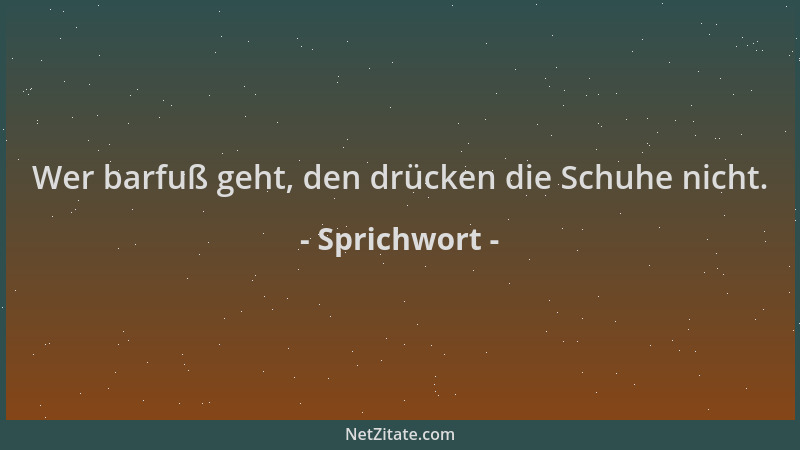 Sprichwort - Wer barfuß geht, den drücken die Schuhe nicht....