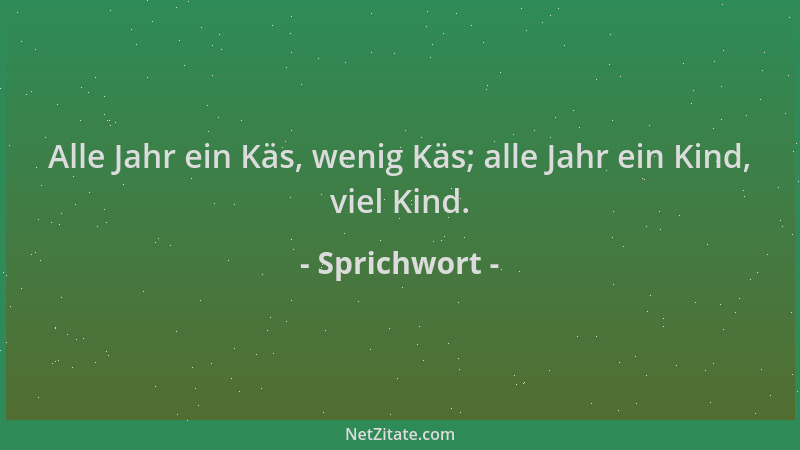 Sprichwort - Alle Jahr ein Käs, wenig Käs; alle Jahr ein Kind, viel Kind....
