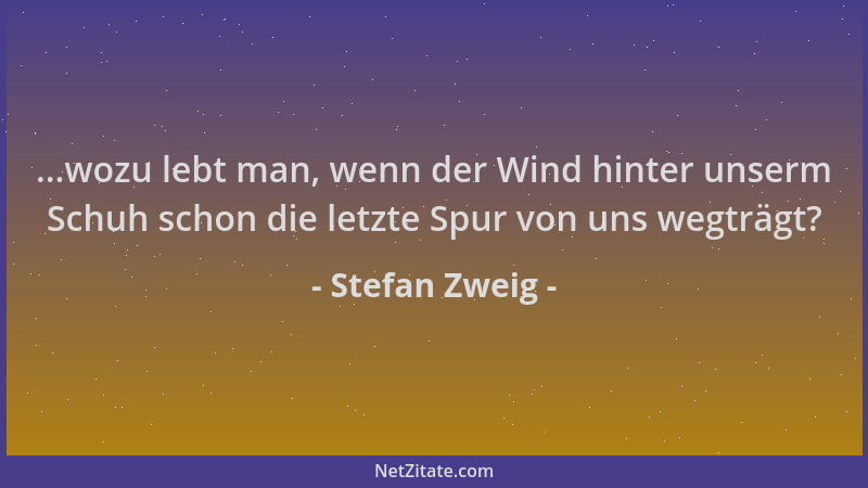 Stefan Zweig - ...wozu lebt man, wenn der Wind hinter unserm Schuh schon die letzte Spur von uns wegträgt?...
