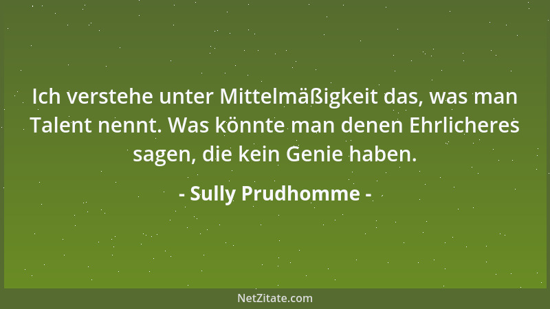 Sully Prudhomme - Ich verstehe unter Mittelmäßigkeit das, was man Talent nennt. Was könnte man denen Ehrlicheres sagen, die...