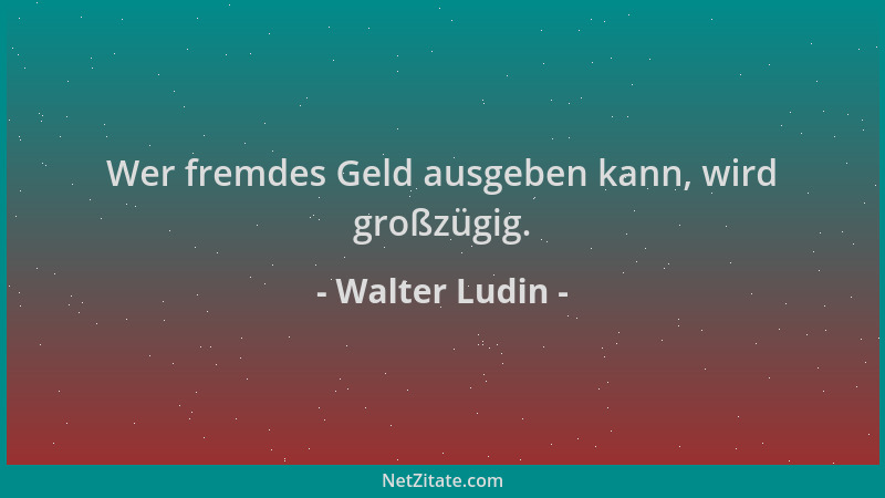 Walter Ludin - Wer fremdes Geld ausgeben kann, wird großzügig....