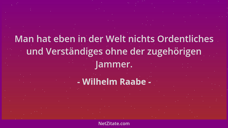 Wilhelm Raabe - Man hat eben in der Welt nichts Ordentliches und Verständiges ohne der zugehörigen Jammer....