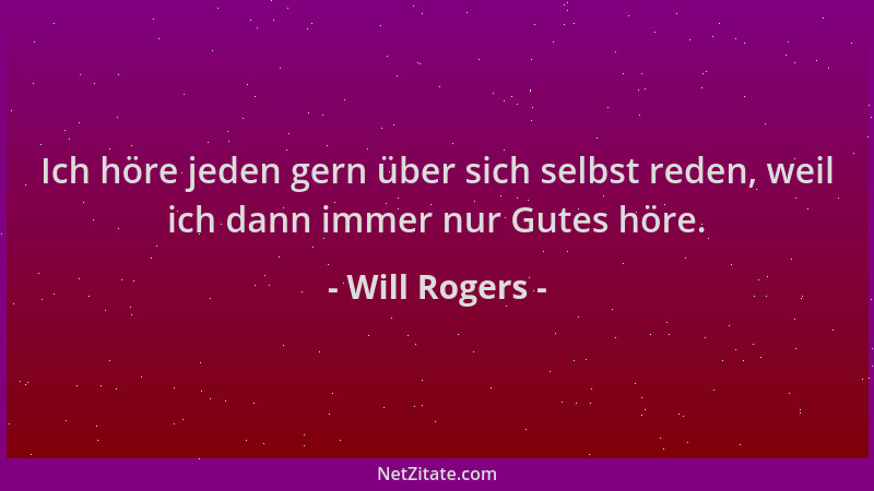 Will Rogers - Ich höre jeden gern über sich selbst reden, weil ich dann immer nur Gutes höre....