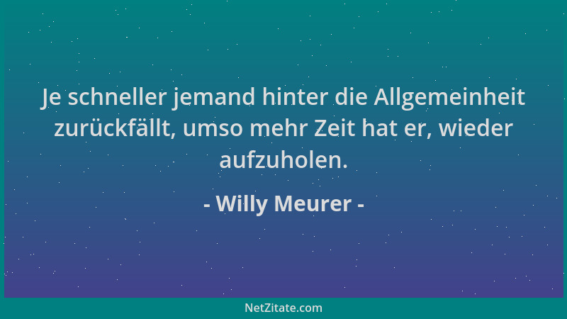 Willy Meurer - Je schneller jemand hinter die Allgemeinheit zurückfällt, umso mehr Zeit hat er, wieder aufzuholen....