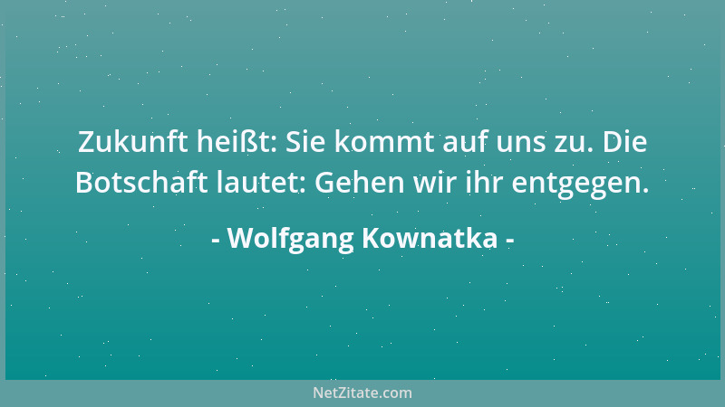 Wolfgang Kownatka - Zukunft heißt: Sie kommt auf uns zu. Die Botschaft lautet: Gehen wir ihr entgegen....