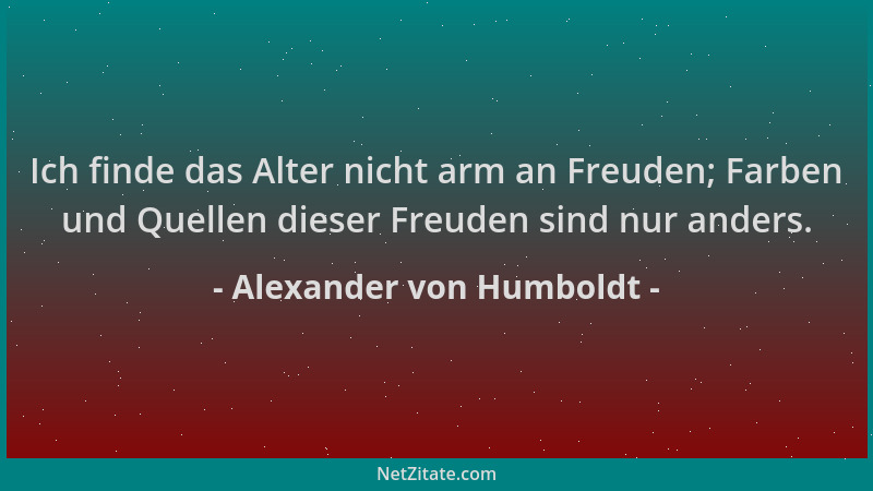 Alexander von Humboldt - Ich finde das Alter nicht arm an Freuden; Farben und Quellen dieser Freuden sind nur anders....