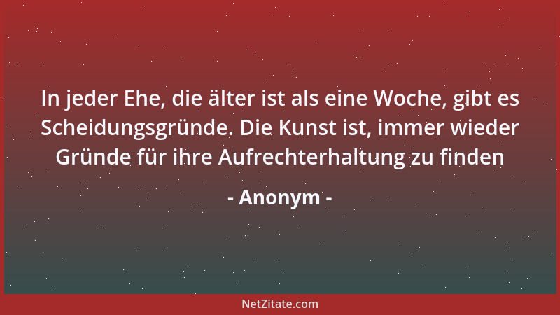 Anonym - In jeder Ehe, die älter ist als eine Woche, gibt es Scheidungsgründe. Die Kunst ist, immer wieder Gründe für ihre...