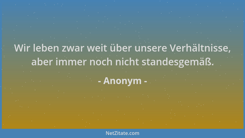 Anonym - Wir leben zwar weit über unsere Verhältnisse, aber immer noch nicht standesgemäß....