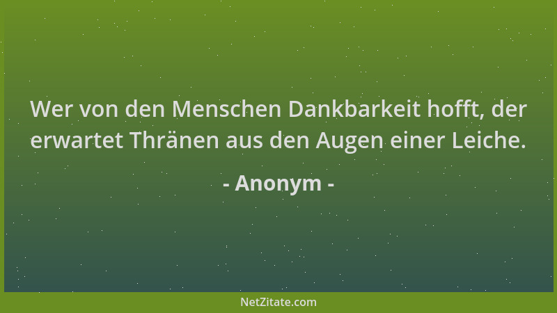 Anonym - Wer von den Menschen Dankbarkeit hofft, der erwartet Thränen aus den Augen einer Leiche....
