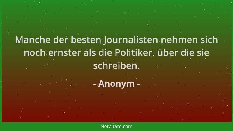 Anonym - Manche der besten Journalisten nehmen sich noch ernster als die Politiker, über die sie schreiben....