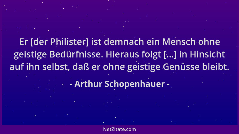 Arthur Schopenhauer - Er [der Philister] ist demnach ein Mensch ohne geistige Bedürfnisse. Hieraus folgt [...] in Hinsicht...
