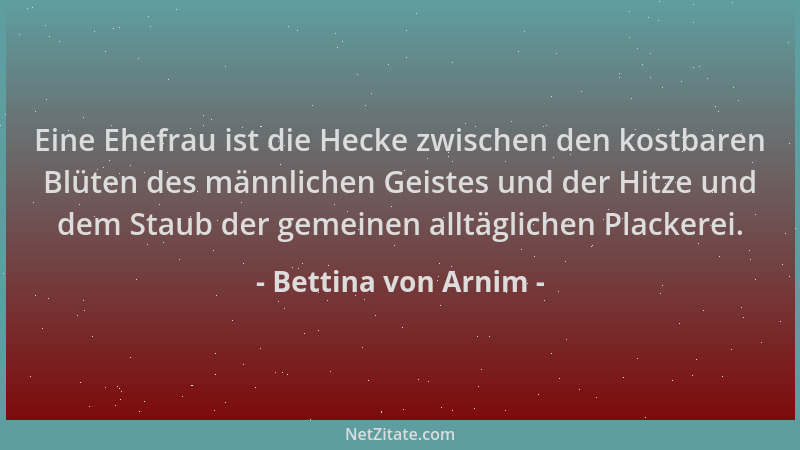 Bettina von Arnim - Eine Ehefrau ist die Hecke zwischen den kostbaren Blüten des männlichen Geistes und der Hitze und dem S...