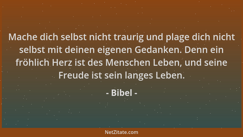 Bibel - Mache dich selbst nicht traurig und plage dich nicht selbst mit deinen eigenen Gedanken. Denn ein fröhlich Herz ist...
