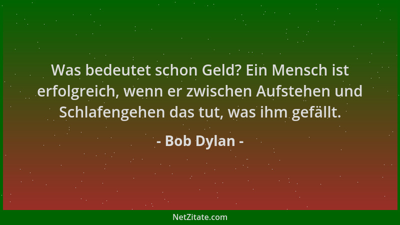 Bob Dylan - Was bedeutet schon Geld? Ein Mensch ist erfolgreich, wenn er zwischen Aufstehen und Schlafengehen das tut, was...