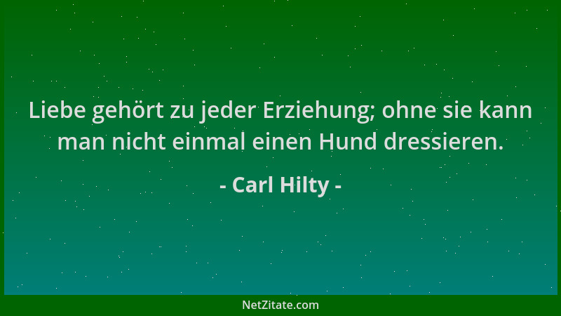 Carl Hilty - Liebe gehört zu jeder Erziehung; ohne sie kann man nicht einmal einen Hund dressieren....