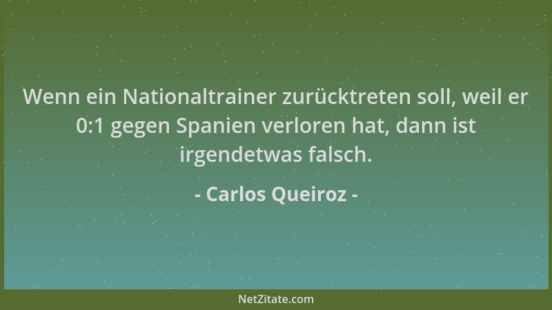 Carlos Queiroz - Wenn ein Nationaltrainer zurücktreten soll, weil er 0:1 gegen Spanien verloren hat, dann ist irgendetwas f...
