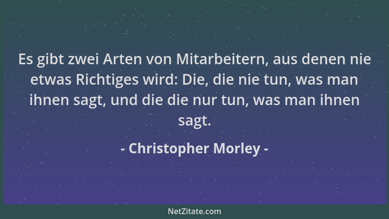 Christopher Morley - Es gibt zwei Arten von Mitarbeitern, aus denen nie etwas Richtiges wird: Die, die nie tun, was man ihn...