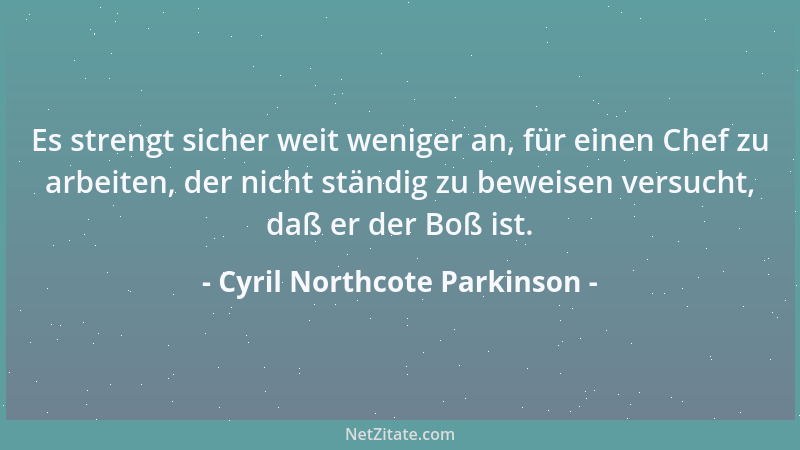 Cyril Northcote Parkinson - Es strengt sicher weit weniger an, für einen Chef zu arbeiten, der nicht ständig zu beweisen ve...