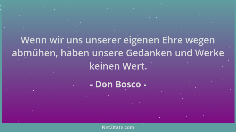 Don Bosco - Wenn wir uns unserer eigenen Ehre wegen abmühen, haben unsere Gedanken und Werke keinen Wert....