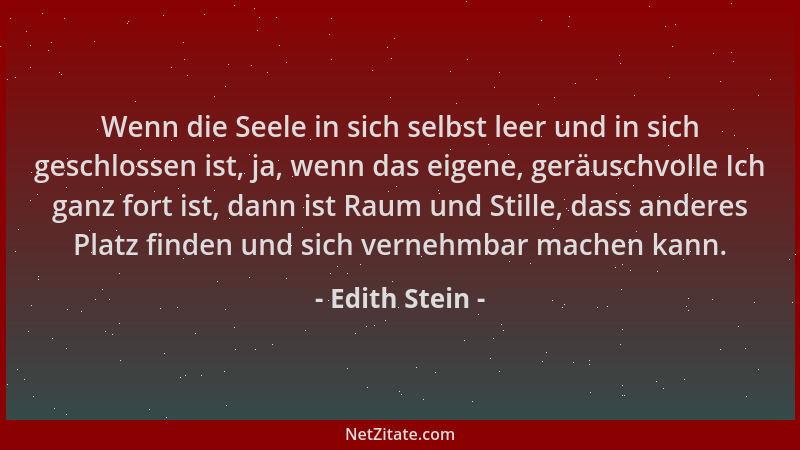 Edith Stein - Wenn die Seele in sich selbst leer und in sich geschlossen ist, ja, wenn das eigene, geräuschvolle Ich ganz f...