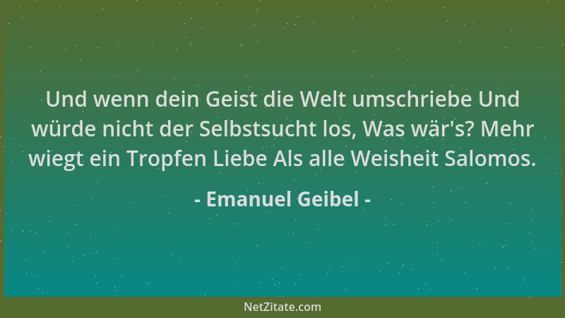 Emanuel Geibel - Und wenn dein Geist die Welt umschriebe Und würde nicht der Selbstsucht los, Was wär 's? Mehr wiegt ein Tro...