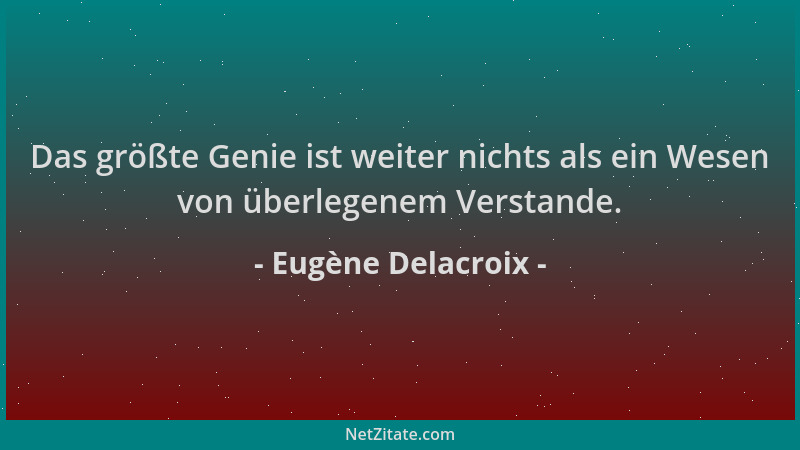 Eugène Delacroix - Das größte Genie ist weiter nichts als ein Wesen von überlegenem Verstande....