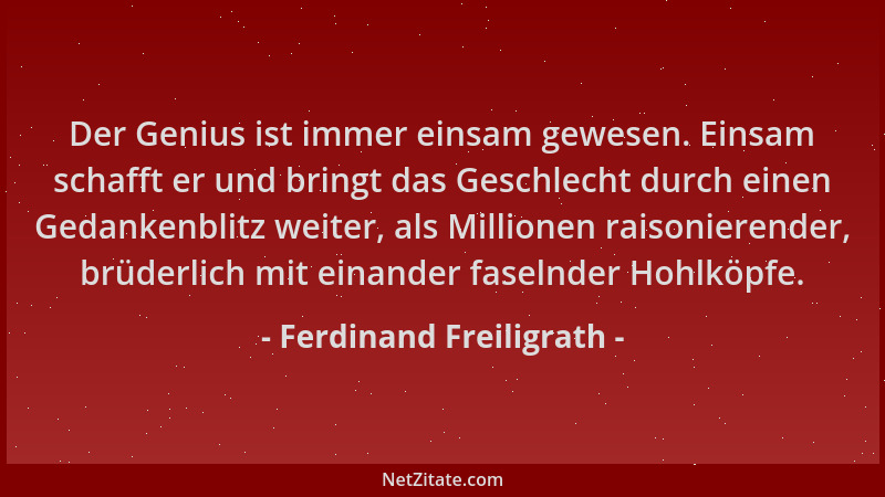 Ferdinand Freiligrath - Der Genius ist immer einsam gewesen. Einsam schafft er und bringt das Geschlecht durch einen Gedank...