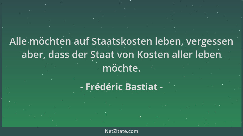 Frédéric Bastiat - Alle möchten auf Staatskosten leben, vergessen aber, dass der Staat von Kosten aller leben möchte....