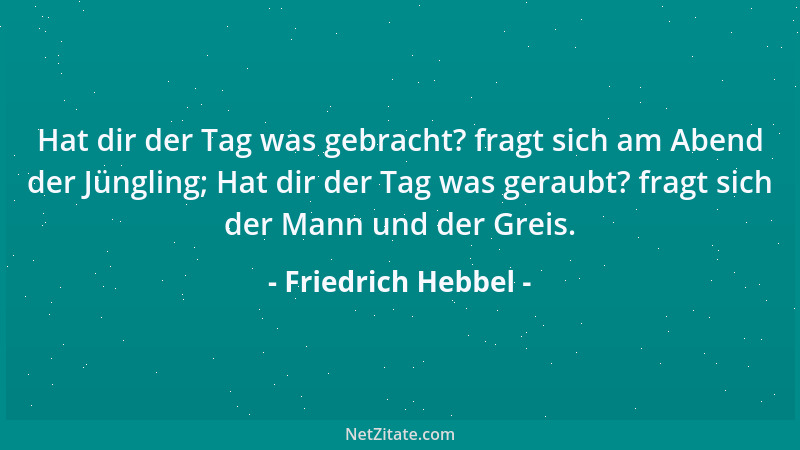 Friedrich Hebbel - Hat dir der Tag was gebracht? fragt sich am Abend der Jüngling; Hat dir der Tag was geraubt? fragt sich...