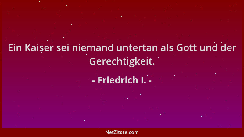 Friedrich I. - Ein Kaiser sei niemand untertan als Gott und der Gerechtigkeit....