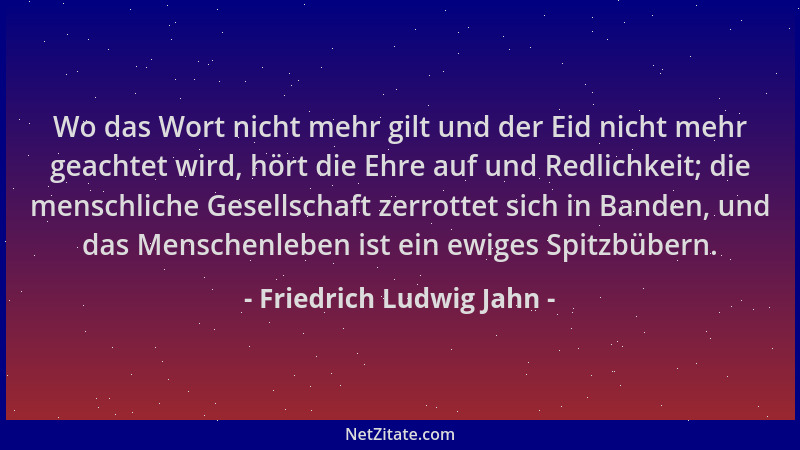 Friedrich Ludwig Jahn - Wo das Wort nicht mehr gilt und der Eid nicht mehr geachtet wird, hört die Ehre auf und Redlichkeit...