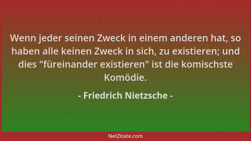 Friedrich Nietzsche - Wenn jeder seinen Zweck in einem anderen hat, so haben alle keinen Zweck in sich, zu existieren; und...