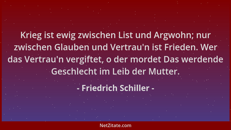 Friedrich Schiller - Krieg ist ewig zwischen List und Argwohn; nur zwischen Glauben und Vertrau 'n ist Frieden. Wer das Vert...