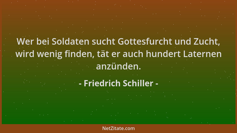 Friedrich Schiller - Wer bei Soldaten sucht Gottesfurcht und Zucht, wird wenig finden, tät er auch hundert Laternen anzünde...