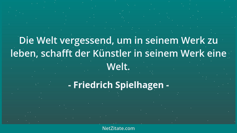 Friedrich Spielhagen - Die Welt vergessend, um in seinem Werk zu leben, schafft der Künstler in seinem Werk eine Welt....