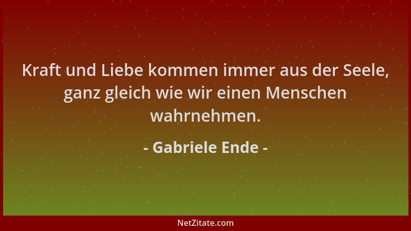 Gabriele Ende - Kraft und Liebe kommen immer aus der Seele, ganz gleich wie wir einen Menschen wahrnehmen....
