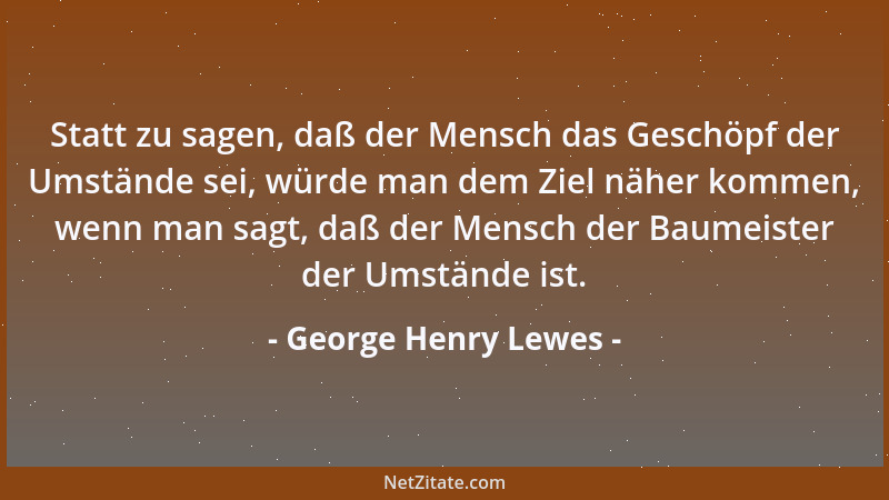 George Henry Lewes - Statt zu sagen, daß der Mensch das Geschöpf der Umstände sei, würde man dem Ziel näher kommen, wenn ma...