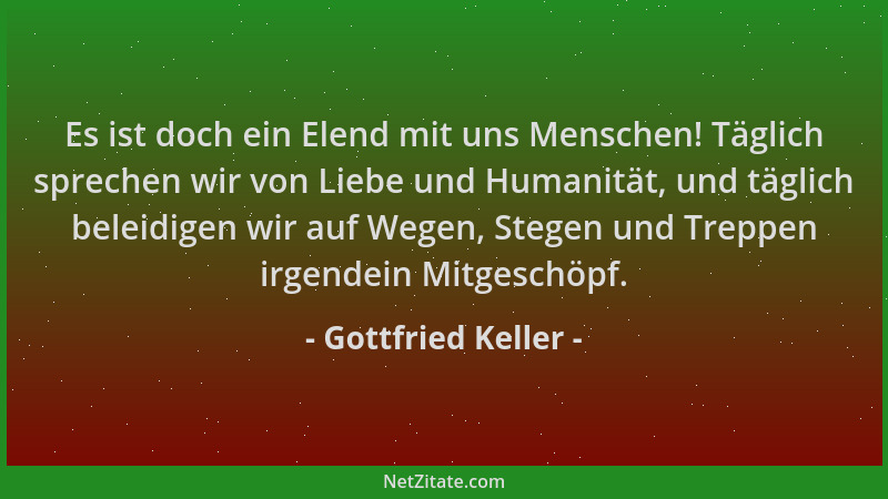 Gottfried Keller - Es ist doch ein Elend mit uns Menschen! Täglich sprechen wir von Liebe und Humanität, und täglich beleid...