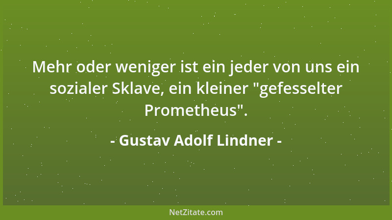 Gustav Adolf Lindner - Mehr oder weniger ist ein jeder von uns ein sozialer Sklave, ein kleiner  "gefesselter Prometheus "....