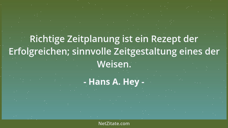 Hans A. Hey - Richtige Zeitplanung ist ein Rezept der Erfolgreichen; sinnvolle Zeitgestaltung eines der Weisen....