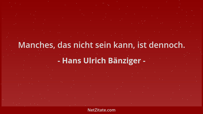 Hans Ulrich Bänziger - Manches, das nicht sein kann, ist dennoch....