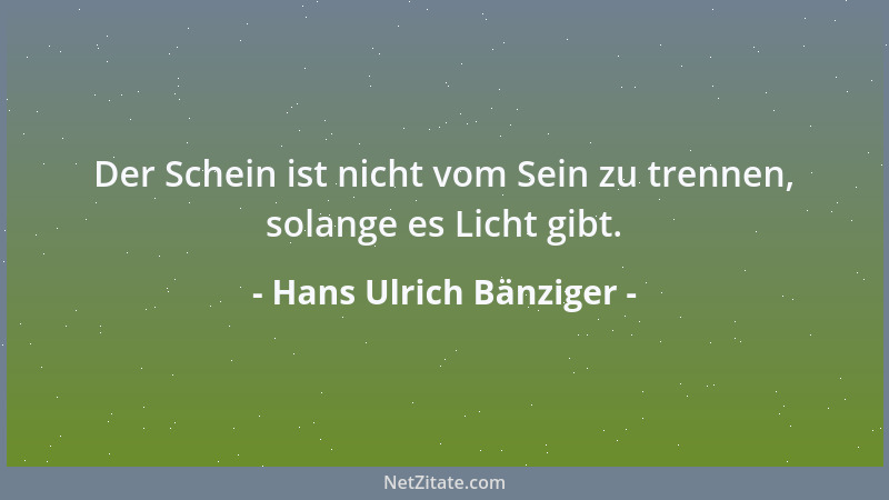 Hans Ulrich Bänziger - Der Schein ist nicht vom Sein zu trennen, solange es Licht gibt....