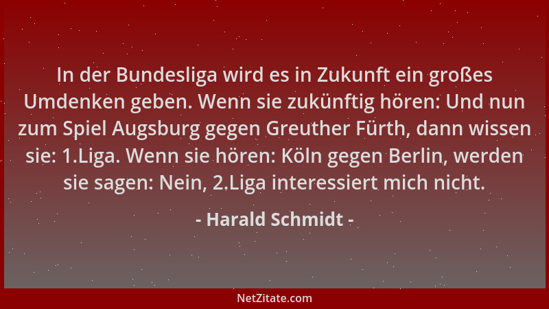 Harald Schmidt - In der Bundesliga wird es in Zukunft ein großes Umdenken geben. Wenn sie zukünftig hören: Und nun zum Spie...