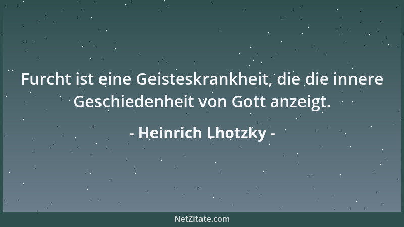 Heinrich Lhotzky - Furcht ist eine Geisteskrankheit, die die innere Geschiedenheit von Gott anzeigt....