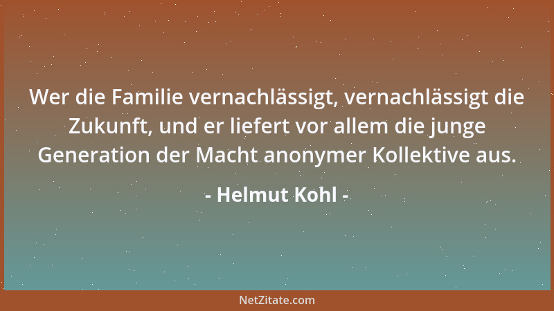 Helmut Kohl - Wer die Familie vernachlässigt, vernachlässigt die Zukunft, und er liefert vor allem die junge Generation der...