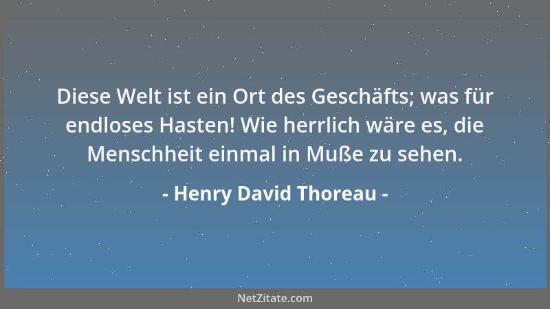 Henry David Thoreau - Diese Welt ist ein Ort des Geschäfts; was für endloses Hasten! Wie herrlich wäre es, die Menschheit e...