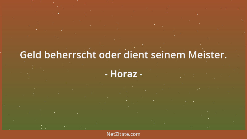 Horaz - Geld beherrscht oder dient seinem Meister....