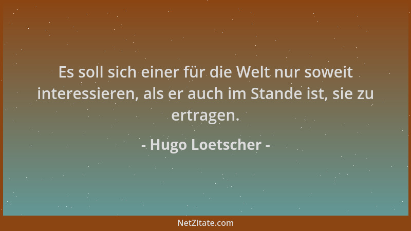 Hugo Loetscher - Es soll sich einer für die Welt nur soweit interessieren, als er auch im Stande ist, sie zu ertragen....