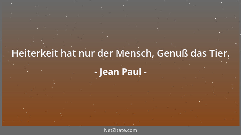 Jean Paul - Heiterkeit hat nur der Mensch, Genuß das Tier....
