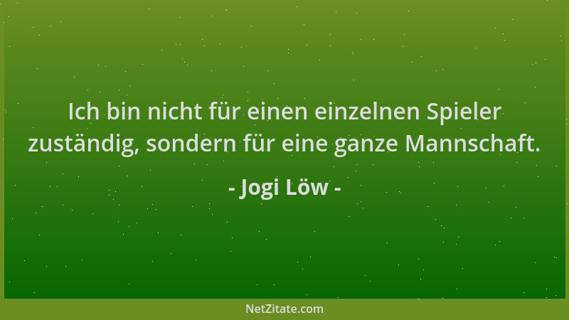 Jogi Löw - Ich bin nicht für einen einzelnen Spieler zuständig, sondern für eine ganze Mannschaft....